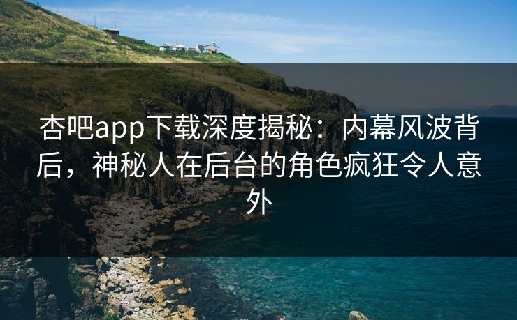 杏吧app下载深度揭秘:内幕风波背后,神秘人在后台的角色疯狂令人意外 杏吧app下载深度揭秘:内幕风波背后,神秘人在后台的角色疯狂令人意外