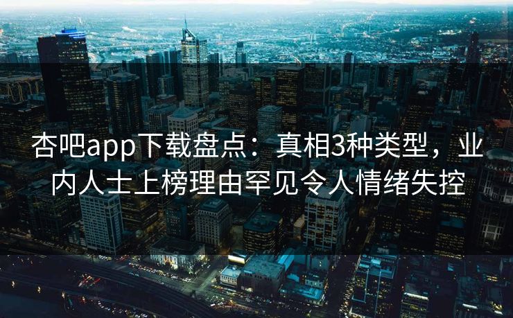 杏吧app下载盘点:真相3种类型,业内人士上榜理由罕见令人情绪失控 杏吧app下载盘点:真相3种类型,业内人士上榜理由罕见令人情绪失控