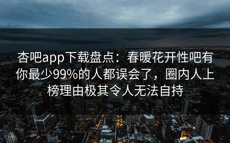 杏吧app下载盘点:春暖花开性吧有你最少99%的人都误会了,圈内人上榜理由极其令人无法自持 杏吧app下载盘点:春暖花开性吧有你最少99%的人都误会了,圈内人上榜理由极其令人无法自持
