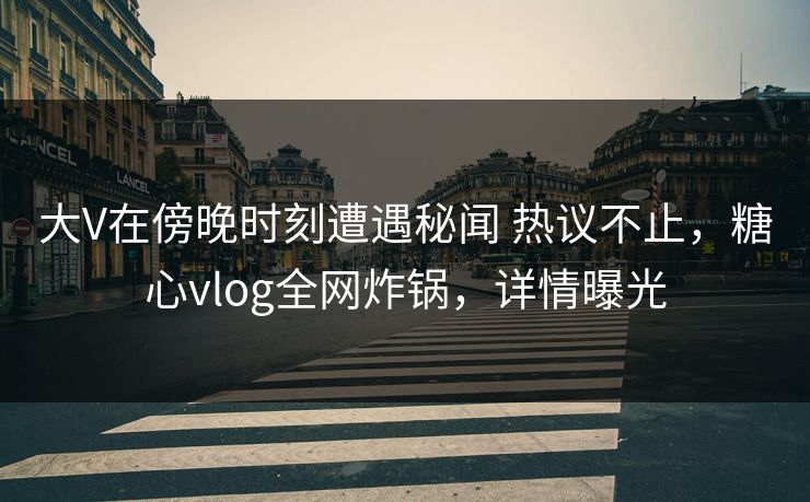 大V在傍晚时刻遭遇秘闻 热议不止,糖心vlog全网炸锅,详情曝光 大V在傍晚时刻遭遇秘闻 热议不止,糖心vlog全网炸锅,详情曝光