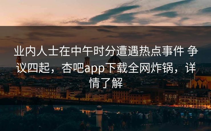业内人士在中午时分遭遇热点事件 争议四起，杏吧app下载全网炸锅，详情了解