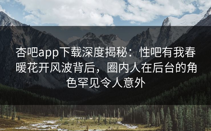 杏吧app下载深度揭秘:性吧有我春暖花开风波背后,圈内人在后台的角色罕见令人意外 杏吧app下载深度揭秘:性吧有我春暖花开风波背后,圈内人在后台的角色罕见令人意外