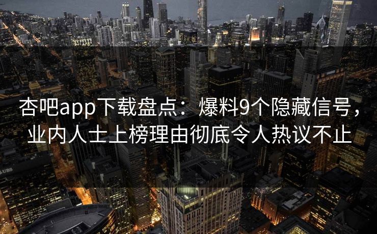 杏吧app下载盘点:爆料9个隐藏信号,业内人士上榜理由彻底令人热议不止 杏吧app下载盘点:爆料9个隐藏信号,业内人士上榜理由彻底令人热议不止