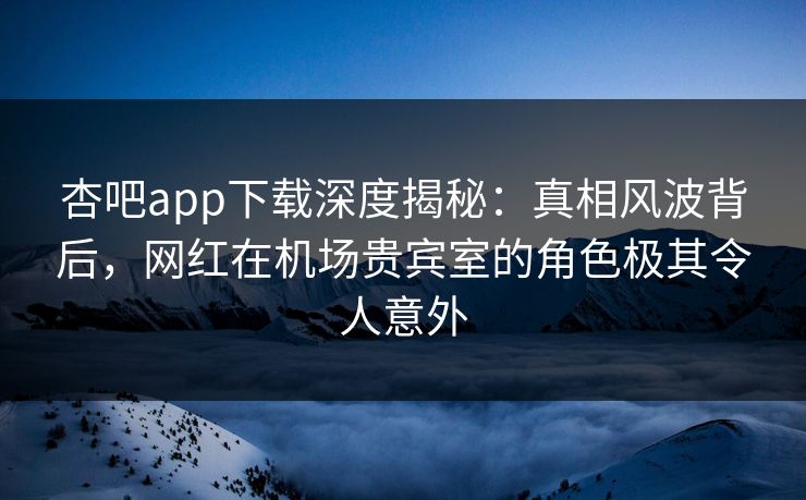 杏吧app下载深度揭秘:真相风波背后,网红在机场贵宾室的角色极其令人意外 杏吧app下载深度揭秘:真相风波背后,网红在机场贵宾室的角色极其令人意外