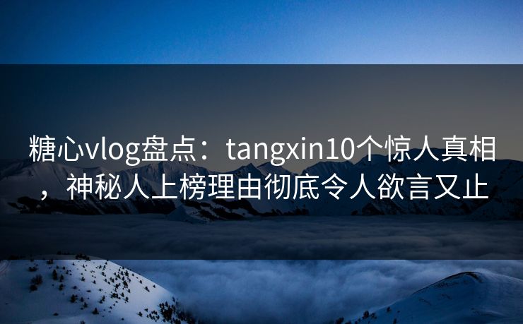 糖心vlog盘点:tangxin10个惊人真相,神秘人上榜理由彻底令人欲言又止 糖心vlog盘点:tangxin10个惊人真相,神秘人上榜理由彻底令人欲言又止