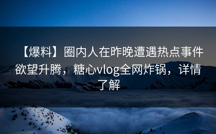 【爆料】圈内人在昨晚遭遇热点事件 欲望升腾,糖心vlog全网炸锅,详情了解 【爆料】圈内人在昨晚遭遇热点事件 欲望升腾,糖心vlog全网炸锅,详情了解