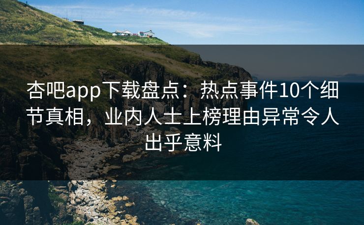 杏吧app下载盘点:热点事件10个细节真相,业内人士上榜理由异常令人出乎意料 杏吧app下载盘点:热点事件10个细节真相,业内人士上榜理由异常令人出乎意料