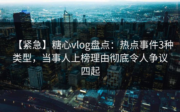 【紧急】糖心vlog盘点:热点事件3种类型,当事人上榜理由彻底令人争议四起 【紧急】糖心vlog盘点:热点事件3种类型,当事人上榜理由彻底令人争议四起