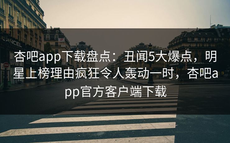 杏吧app下载盘点：丑闻5大爆点，明星上榜理由疯狂令人轰动一时，杏吧app官方客户端下载  第1张
