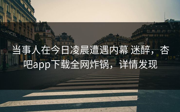 当事人在今日凌晨遭遇内幕 迷醉，杏吧app下载全网炸锅，详情发现  第1张