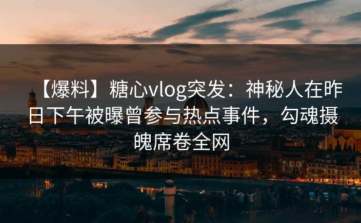 【爆料】糖心vlog突发：神秘人在昨日下午被曝曾参与热点事件，勾魂摄魄席卷全网  第1张