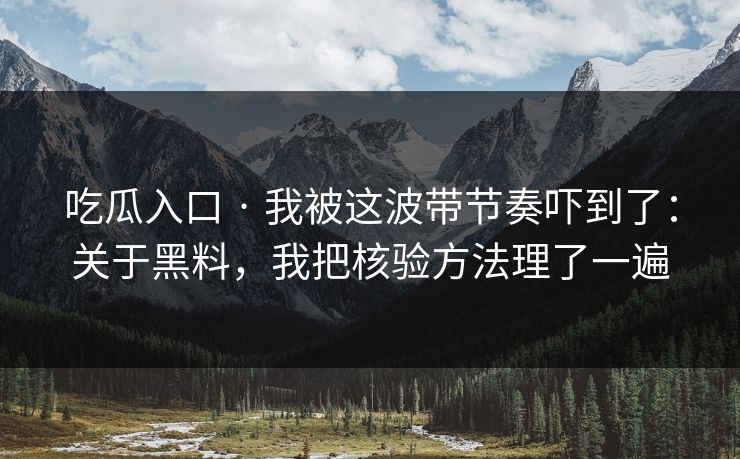 吃瓜入口 · 我被这波带节奏吓到了：关于黑料，我把核验方法理了一遍